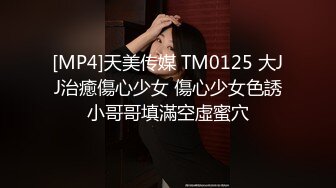 [MP4]天美传媒 TM0125 大JJ治癒傷心少女 傷心少女色誘小哥哥填滿空虛蜜穴