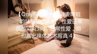 【OnlyFans】台湾骚妻阿姐，韵味骚货美人妻，性爱日常反差VIP订阅，日常性爱，自慰露出裸体艺术写真 43