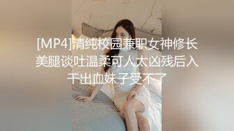 [MP4]清纯校园兼职女神修长美腿谈吐温柔可人太凶残后入干出血妹子受不了