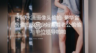 360水滴摄像头偷拍-豪华套房偷拍极品少妇背着老公偷偷与单位领导啪啪