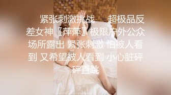 ❤️紧张刺激挑战❤️超极品反差女神〖萍萍〗极限户外公众场所露出 紧张刺激 怕被人看到 又希望被人看到 小心脏砰砰直跳