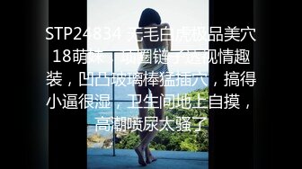 STP24834 无毛白虎极品美穴18萌妹，项圈链子透视情趣装，凹凸玻璃棒猛插穴，搞得小逼很湿，卫生间地上自摸，高潮喷尿太骚了