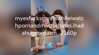 myexfucksmyasswhileiwatchpornandmasturbates.ihadahugeorgasm.-2160p