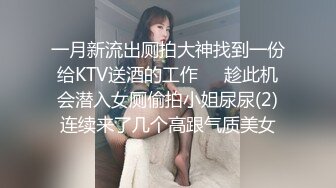 一月新流出厕拍大神找到一份给KTV送酒的工作❤️趁此机会潜入女厕偷拍小姐尿尿(2)连续来了几个高跟气质美女