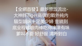 【全網首發】最新原版流出-大神胖Tiger高價約戰外純內騷型韻味十足美少婦 壹鏡到底全程露臉肉棒吃得津津有味 爹叫不要 好舒服 清晰對白