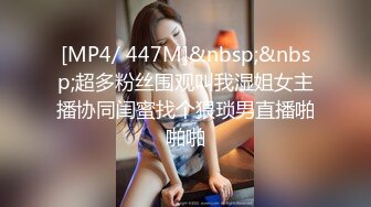 [MP4/ 447M]&nbsp;&nbsp;超多粉丝围观叫我湿姐女主播协同闺蜜找个猥琐男直播啪啪啪