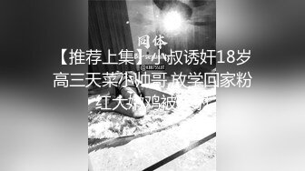 【推荐上集】小叔诱奸18岁高三天菜小帅哥,放学回家粉红大嫩鸡被坐射