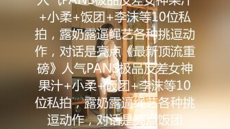 人气PANS极品反差女神果汁+小柔+饭团+李沫等10位私拍，露奶露逼绳艺各种挑逗动作，对话是亮点《最新顶流重磅》人气PANS极品反差女神果汁+小柔+饭团+李沫等10位私拍，露奶露逼绳艺各种挑逗动作，对话是亮点饭团