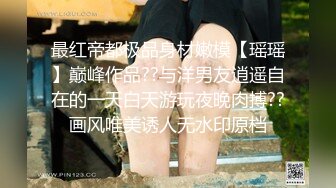 最红帝都极品身材嫩模【瑶瑶】巅峰作品??与洋男友逍遥自在的一天白天游玩夜晚肉搏??画风唯美诱人无水印原档