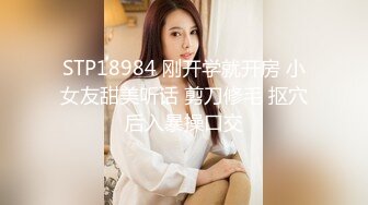 STP18984 刚开学就开房 小女友甜美听话 剪刀修毛 抠穴后入暴操口交