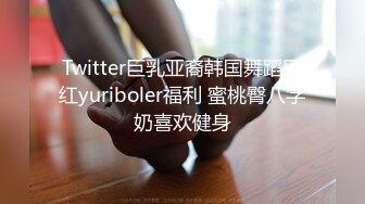 Twitter巨乳亚裔韩国舞蹈网红yuriboler福利 蜜桃臀八字奶喜欢健身