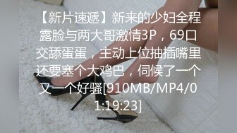 【新片速遞】新来的少妇全程露脸与两大哥激情3P，69口交舔蛋蛋，主动上位抽插嘴里还要塞个大鸡巴，伺候了一个又一个好骚[910MB/MP4/01:19:23]