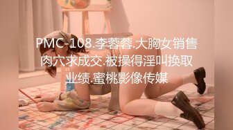 PMC-108.李蓉蓉.大胸女销售肉穴求成交.被操得淫叫换取业绩.蜜桃影像传媒