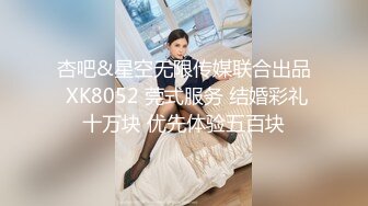 杏吧&星空无限传媒联合出品 XK8052 莞式服务 结婚彩礼十万块 优先体验五百块