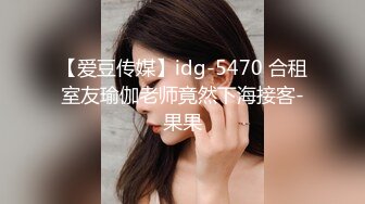 【爱豆传媒】idg-5470 合租室友瑜伽老师竟然下海接客-果果