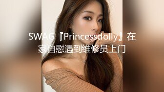 SWAG『Princessdolly』在家自慰遇到维修员上门