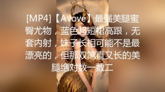 [MP4]【Avove】最强美腿蜜臀尤物，蓝色超短裙高跟，无套内射，妹子长相可能不是最漂亮的，但那双笔直又长的美腿绝对数一数二