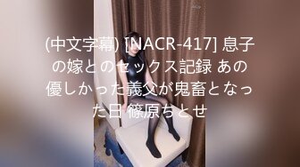 (中文字幕) [NACR-417] 息子の嫁とのセックス記録 あの優しかった義父が鬼畜となった日 篠原ちとせ