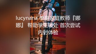 lucynana 单身家庭教师『娜娜』 帮助学生破处 首次尝试内射体验