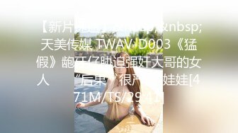 【新片速遞】&nbsp;&nbsp;天美传媒 TWAV-D003《猛假》龅牙仔胁迫强奸大哥的女人❤️“后果”很严重-娃娃[471M/TS/29:41]