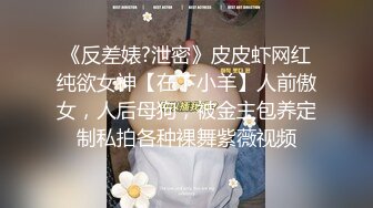 《反差婊?泄密》皮皮虾网红纯欲女神【在下小羊】人前傲女，人后母狗，被金主包养定制私拍各种裸舞紫薇视频