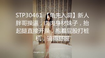 STP30461 【龟先入洞】新人胖哥操逼，肉肉身材妹子，抬起腿直接开操，抱着屁股打桩机，搞得舒服