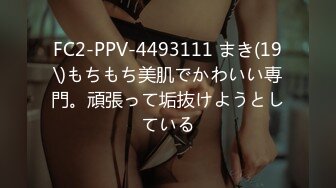 FC2-PPV-4493111 まき(19\)もちもち美肌でかわいい専門。頑張って垢抜けようとしている