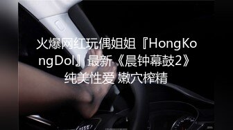 火爆网红玩偶姐姐『HongKongDol』最新《晨钟幕鼓2》纯美性爱 嫩穴榨精